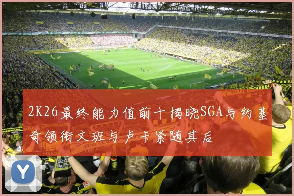 2K26最终能力值前十揭晓SGA与约基奇领衔文班与卢卡紧随其后