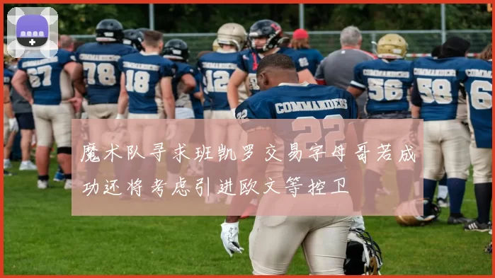 魔术队寻求班凯罗交易字母哥若成功还将考虑引进欧文等控卫