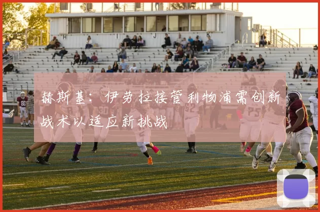 赫斯基：伊劳拉接管利物浦需创新战术以适应新挑战