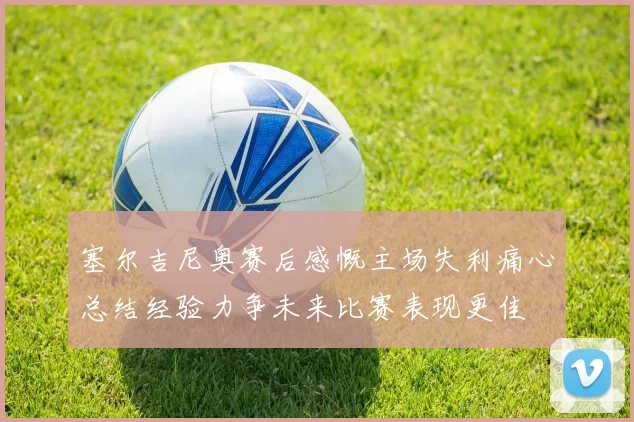 塞尔吉尼奥赛后感慨主场失利痛心总结经验力争未来比赛表现更佳