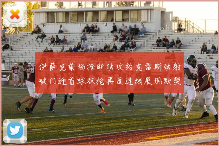 伊萨克前场抢断助攻约克雷斯劲射破门迎首球双枪再度连线展现默契