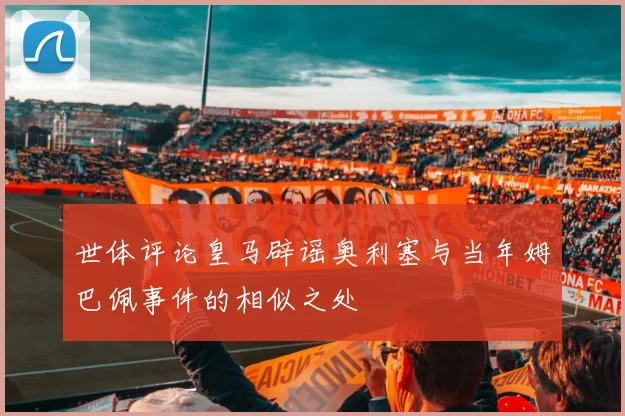 世体评论皇马辟谣奥利塞与当年姆巴佩事件的相似之处