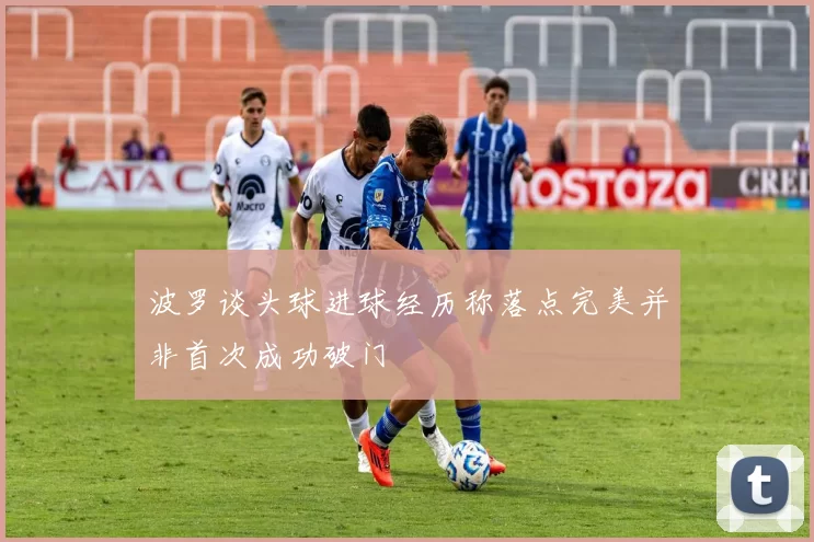 波罗谈头球进球经历称落点完美并非首次成功破门