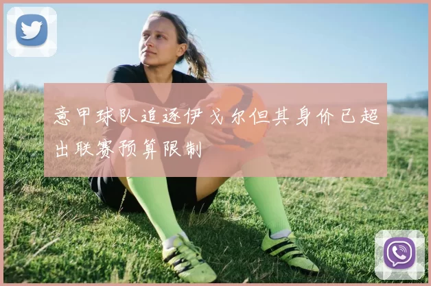 意甲球队追逐伊戈尔但其身价已超出联赛预算限制