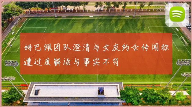 姆巴佩团队澄清与女友约会传闻称遭过度解读与事实不符