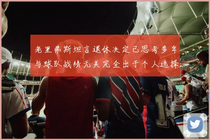 老里弗斯坦言退休决定已思考多年与球队战绩无关完全出于个人选择