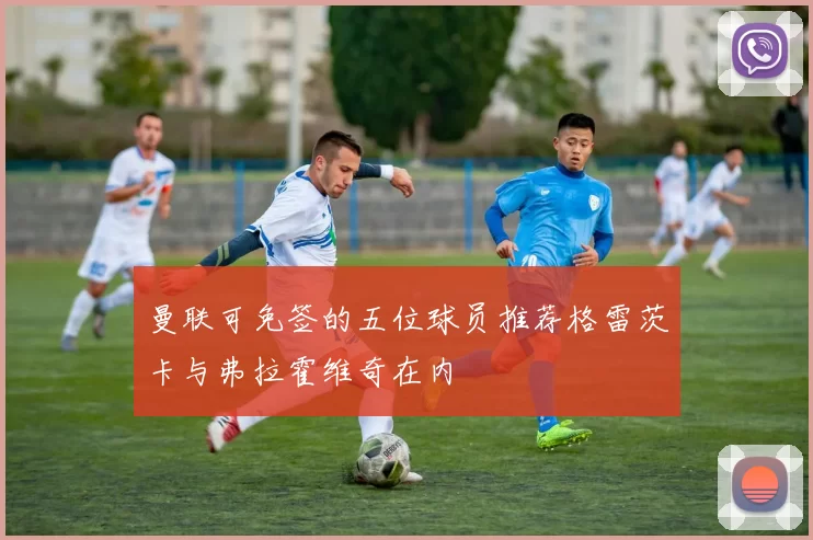 曼联可免签的五位球员推荐格雷茨卡与弗拉霍维奇在内