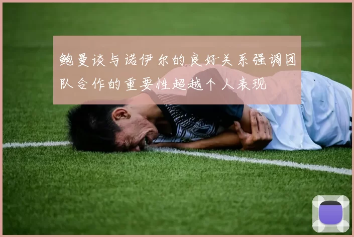 鲍曼谈与诺伊尔的良好关系强调团队合作的重要性超越个人表现