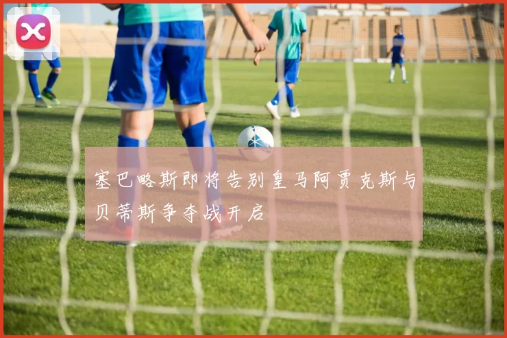 塞巴略斯即将告别皇马阿贾克斯与贝蒂斯争夺战开启