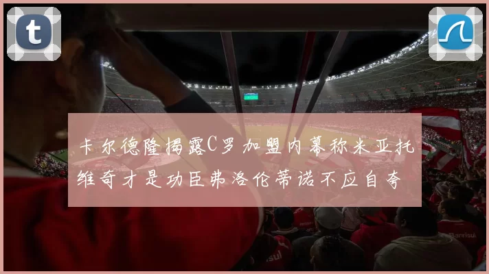 卡尔德隆揭露C罗加盟内幕称米亚托维奇才是功臣弗洛伦蒂诺不应自夸