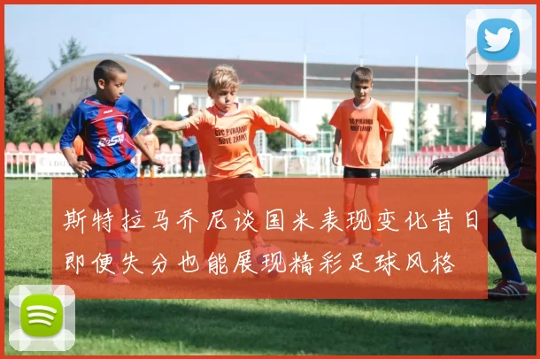 斯特拉马乔尼谈国米表现变化昔日即便失分也能展现精彩足球风格