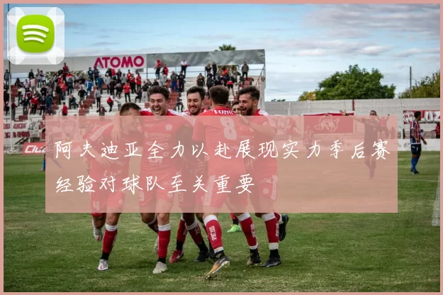 阿夫迪亚全力以赴展现实力季后赛经验对球队至关重要