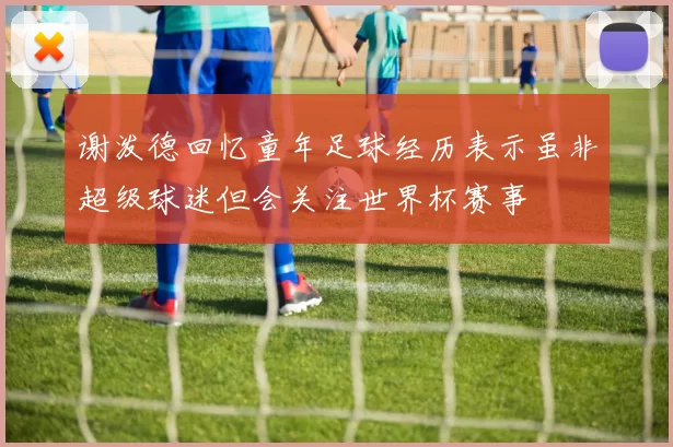 谢泼德回忆童年足球经历表示虽非超级球迷但会关注世界杯赛事