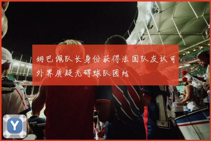姆巴佩队长身份获得法国队友认可外界质疑无碍球队团结