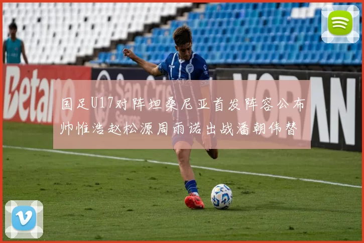 国足U17对阵坦桑尼亚首发阵容公布帅惟浩赵松源周雨诺出战潘朝伟替补