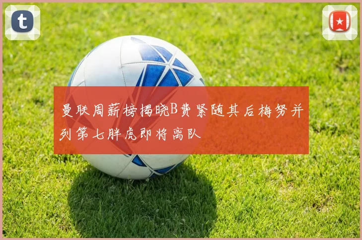 曼联周薪榜揭晓B费紧随其后梅努并列第七胖虎即将离队