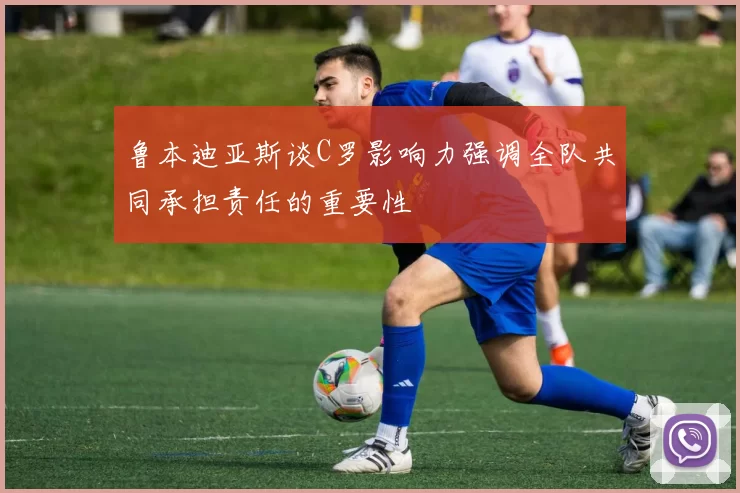 鲁本迪亚斯谈C罗影响力强调全队共同承担责任的重要性