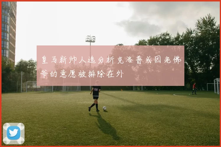 皇马新帅人选分析克洛普或因老佛爷的意愿被排除在外